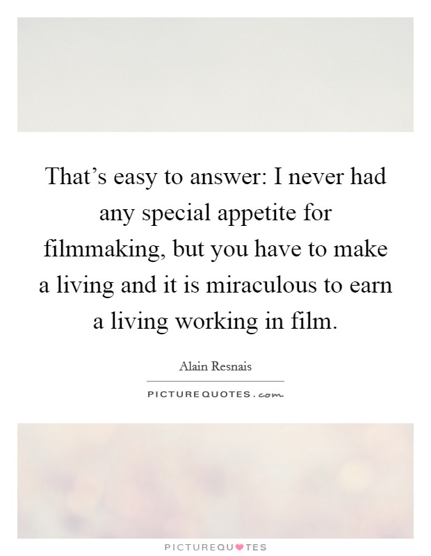 That's easy to answer: I never had any special appetite for filmmaking, but you have to make a living and it is miraculous to earn a living working in film. Picture Quote #1