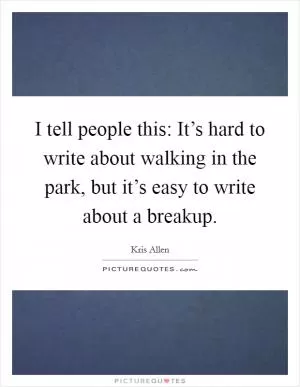 I tell people this: It’s hard to write about walking in the park, but it’s easy to write about a breakup Picture Quote #1