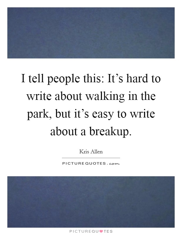 I tell people this: It's hard to write about walking in the park, but it's easy to write about a breakup. Picture Quote #1