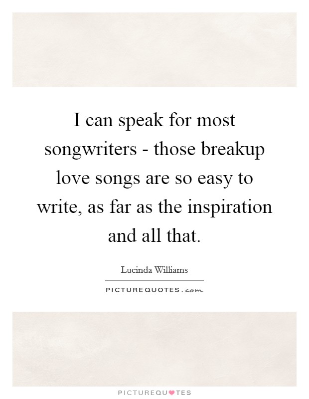 I can speak for most songwriters - those breakup love songs are so easy to write, as far as the inspiration and all that. Picture Quote #1