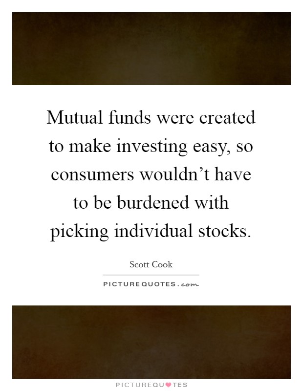 Mutual funds were created to make investing easy, so consumers wouldn't have to be burdened with picking individual stocks. Picture Quote #1