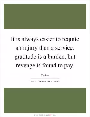 It is always easier to requite an injury than a service: gratitude is a burden, but revenge is found to pay Picture Quote #1