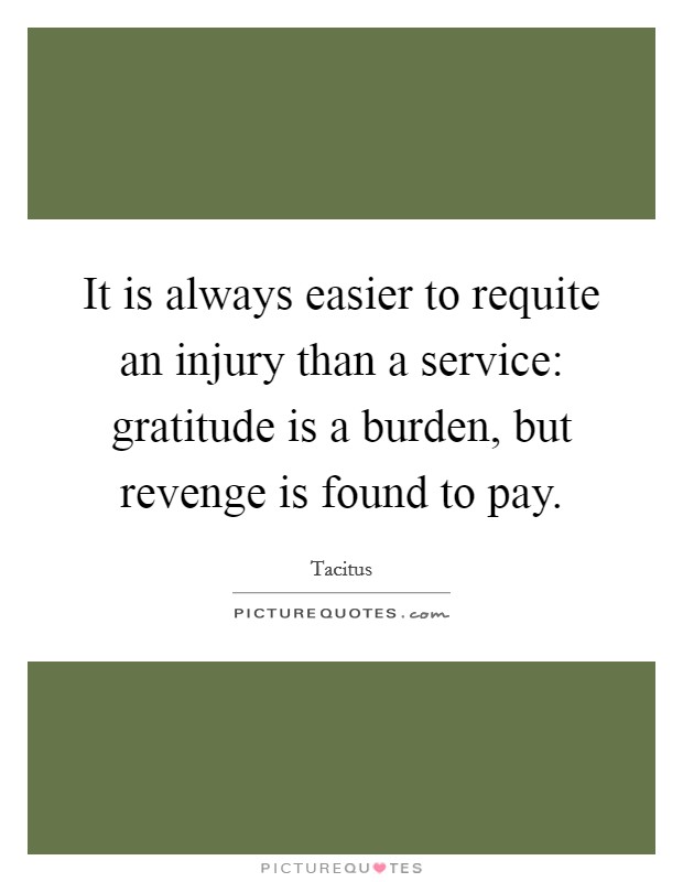 It is always easier to requite an injury than a service: gratitude is a burden, but revenge is found to pay. Picture Quote #1