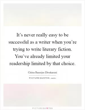 It’s never really easy to be successful as a writer when you’re trying to write literary fiction. You’ve already limited your readership limited by that choice Picture Quote #1