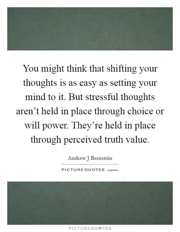 You might think that shifting your thoughts is as easy as setting your mind to it. But stressful thoughts aren't held in place through choice or will power. They're held in place through perceived truth value. Picture Quote #1