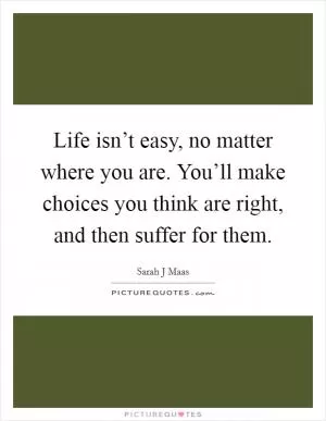 Life isn’t easy, no matter where you are. You’ll make choices you think are right, and then suffer for them Picture Quote #1