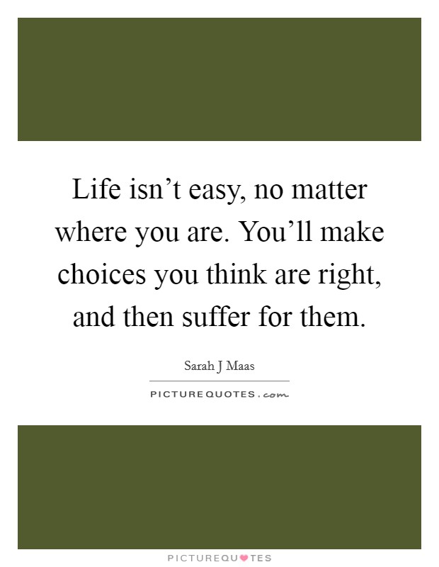Life isn't easy, no matter where you are. You'll make choices you think are right, and then suffer for them. Picture Quote #1