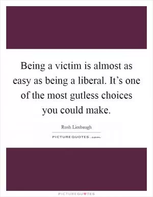 Being a victim is almost as easy as being a liberal. It’s one of the most gutless choices you could make Picture Quote #1