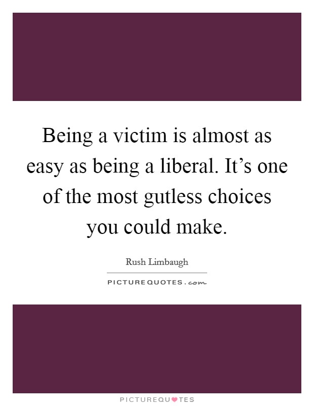 Being a victim is almost as easy as being a liberal. It's one of the most gutless choices you could make. Picture Quote #1