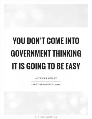 You don’t come into government thinking it is going to be easy Picture Quote #1