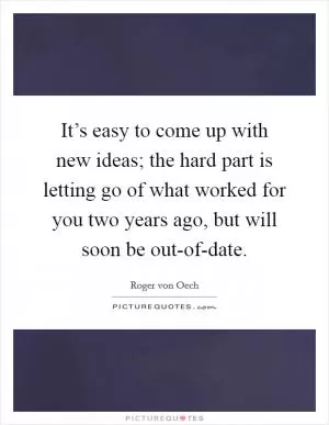 It’s easy to come up with new ideas; the hard part is letting go of what worked for you two years ago, but will soon be out-of-date Picture Quote #1