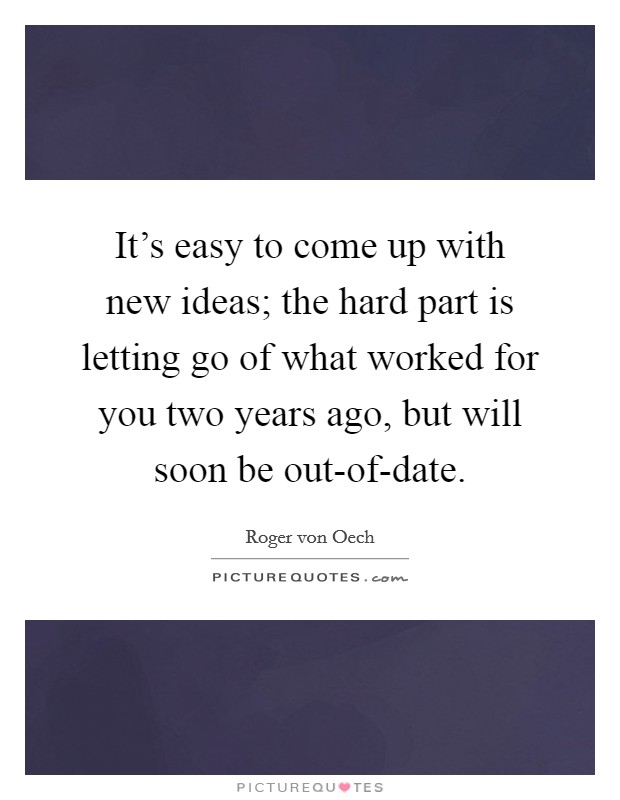 It's easy to come up with new ideas; the hard part is letting go of what worked for you two years ago, but will soon be out-of-date. Picture Quote #1