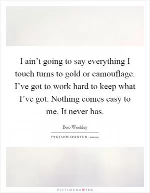 I ain’t going to say everything I touch turns to gold or camouflage. I’ve got to work hard to keep what I’ve got. Nothing comes easy to me. It never has Picture Quote #1