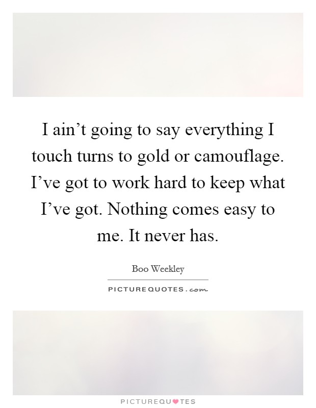 I ain't going to say everything I touch turns to gold or camouflage. I've got to work hard to keep what I've got. Nothing comes easy to me. It never has. Picture Quote #1