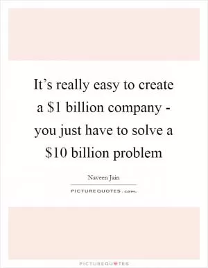 It’s really easy to create a $1 billion company - you just have to solve a $10 billion problem Picture Quote #1