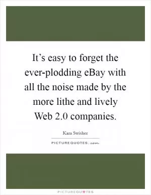 It’s easy to forget the ever-plodding eBay with all the noise made by the more lithe and lively Web 2.0 companies Picture Quote #1