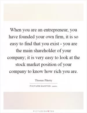 When you are an entrepreneur, you have founded your own firm, it is so easy to find that you exist - you are the main shareholder of your company; it is very easy to look at the stock market position of your company to know how rich you are Picture Quote #1