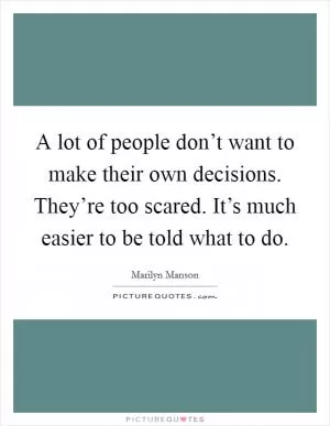 A lot of people don’t want to make their own decisions. They’re too scared. It’s much easier to be told what to do Picture Quote #1