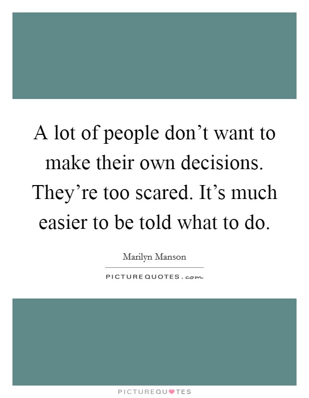 A lot of people don't want to make their own decisions. They're too scared. It's much easier to be told what to do. Picture Quote #1