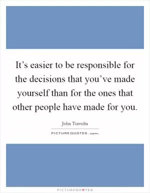 It’s easier to be responsible for the decisions that you’ve made yourself than for the ones that other people have made for you Picture Quote #1