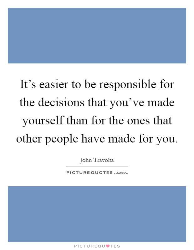It's easier to be responsible for the decisions that you've made yourself than for the ones that other people have made for you. Picture Quote #1