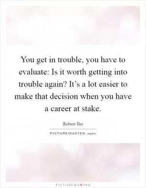 You get in trouble, you have to evaluate: Is it worth getting into trouble again? It’s a lot easier to make that decision when you have a career at stake Picture Quote #1
