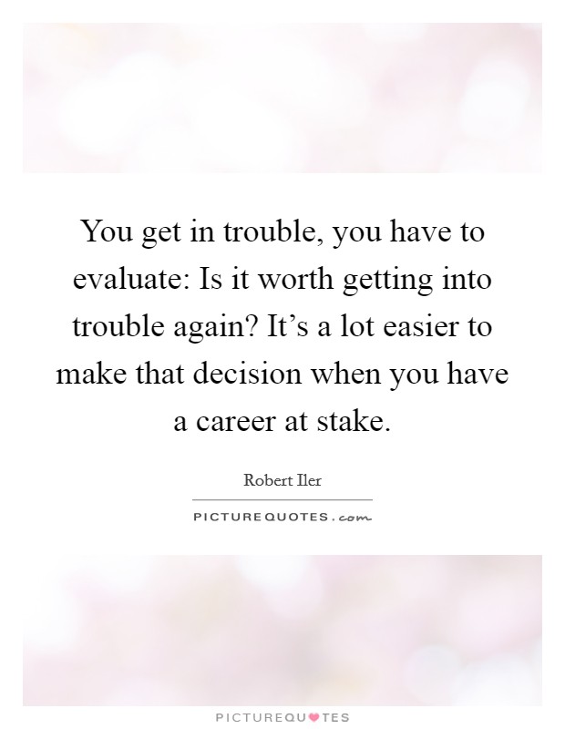 You get in trouble, you have to evaluate: Is it worth getting into trouble again? It's a lot easier to make that decision when you have a career at stake. Picture Quote #1