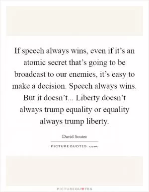 If speech always wins, even if it’s an atomic secret that’s going to be broadcast to our enemies, it’s easy to make a decision. Speech always wins. But it doesn’t... Liberty doesn’t always trump equality or equality always trump liberty Picture Quote #1