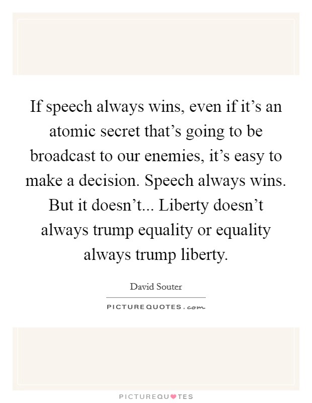 If speech always wins, even if it's an atomic secret that's going to be broadcast to our enemies, it's easy to make a decision. Speech always wins. But it doesn't... Liberty doesn't always trump equality or equality always trump liberty. Picture Quote #1