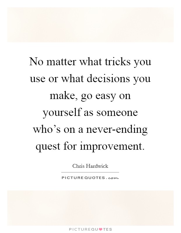 No matter what tricks you use or what decisions you make, go easy on yourself as someone who's on a never-ending quest for improvement. Picture Quote #1