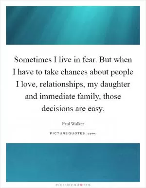 Sometimes I live in fear. But when I have to take chances about people I love, relationships, my daughter and immediate family, those decisions are easy Picture Quote #1