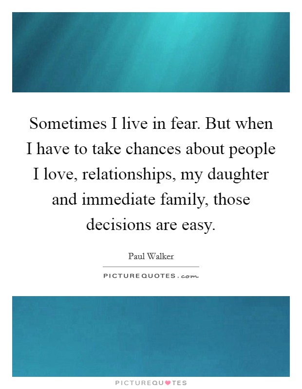 Sometimes I live in fear. But when I have to take chances about people I love, relationships, my daughter and immediate family, those decisions are easy Picture Quote #1