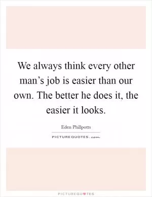 We always think every other man’s job is easier than our own. The better he does it, the easier it looks Picture Quote #1
