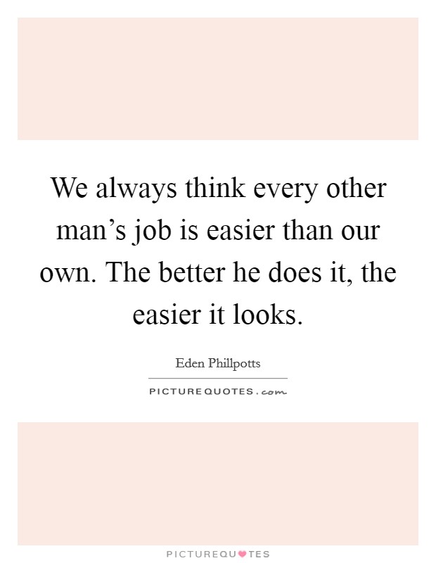 We always think every other man's job is easier than our own. The better he does it, the easier it looks. Picture Quote #1