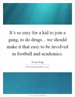 It’s so easy for a kid to join a gang, to do drugs... we should make it that easy to be involved in football and academics Picture Quote #1