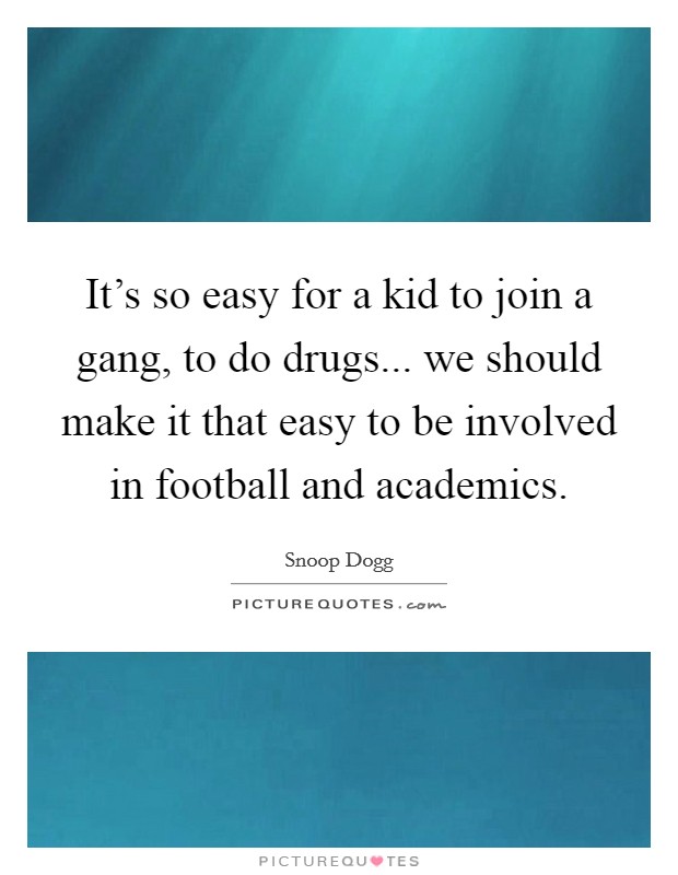 It's so easy for a kid to join a gang, to do drugs... we should make it that easy to be involved in football and academics. Picture Quote #1