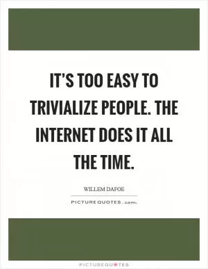It’s too easy to trivialize people. The Internet does it all the time Picture Quote #1