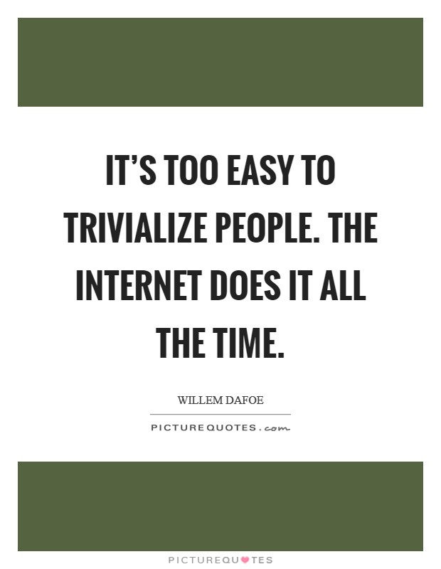 It's too easy to trivialize people. The Internet does it all the time. Picture Quote #1