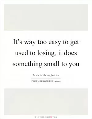 It’s way too easy to get used to losing, it does something small to you Picture Quote #1
