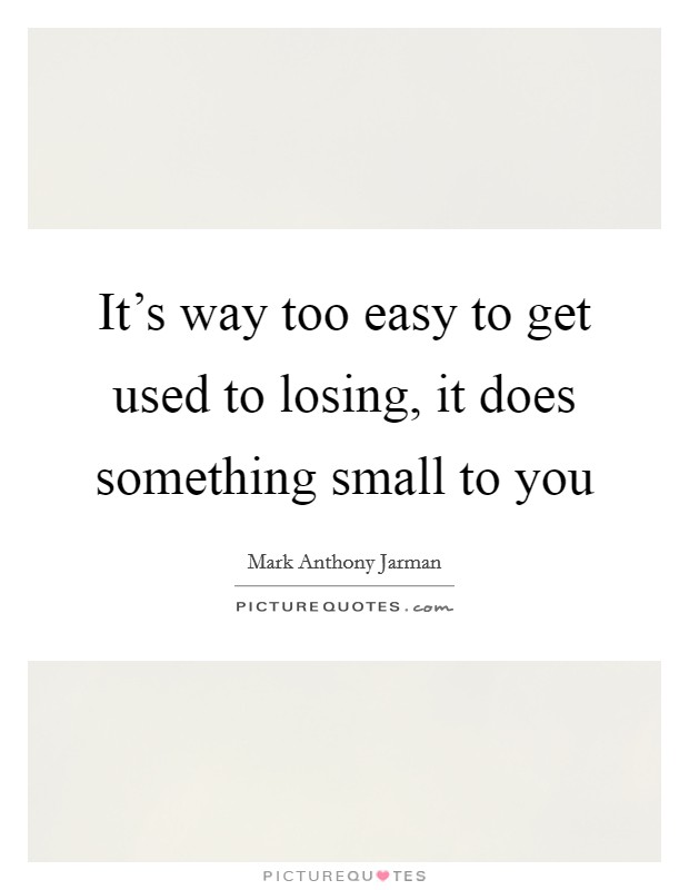 It's way too easy to get used to losing, it does something small to you Picture Quote #1