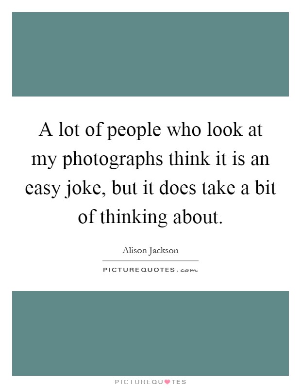 A lot of people who look at my photographs think it is an easy joke, but it does take a bit of thinking about. Picture Quote #1