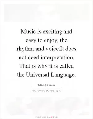 Music is exciting and easy to enjoy, the rhythm and voice.It does not need interpretation. That is why it is called the Universal Language Picture Quote #1