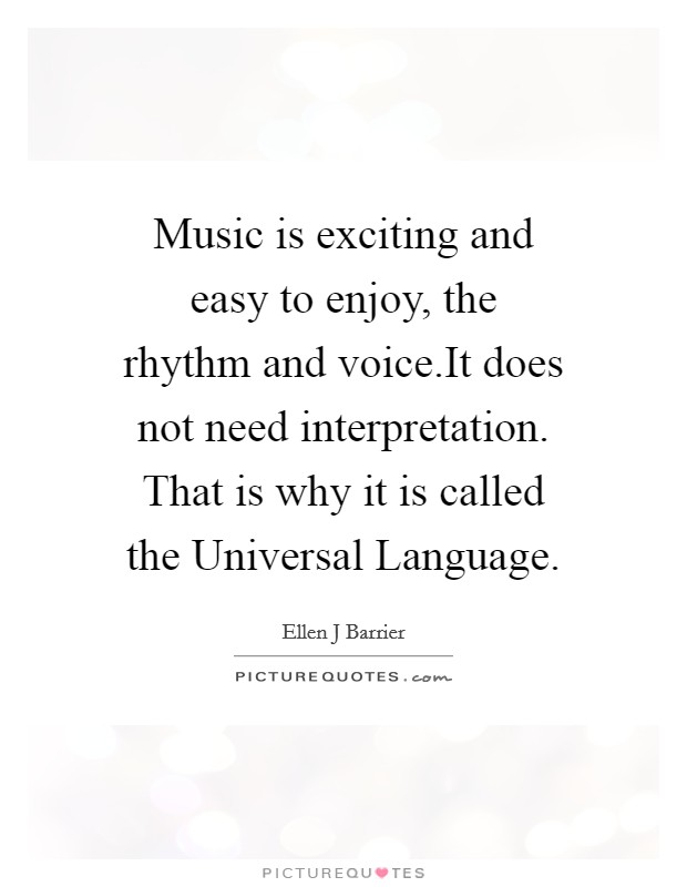 Music is exciting and easy to enjoy, the rhythm and voice.It does not need interpretation. That is why it is called the Universal Language. Picture Quote #1