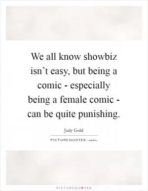We all know showbiz isn’t easy, but being a comic - especially being a female comic - can be quite punishing Picture Quote #1