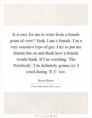 Is it easy for me to write from a female point of view? Yeah, I am a female. I’m a very sensitive type of guy. I try to put my female hat on and think how a female would think. If I’m watching ‘The Notebook,’ I’m definitely gonna cry. I cried during ‘E.T.’ too Picture Quote #1
