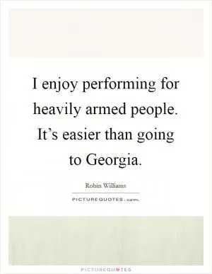 I enjoy performing for heavily armed people. It’s easier than going to Georgia Picture Quote #1