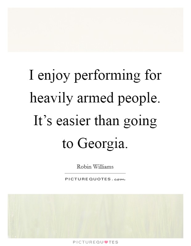 I enjoy performing for heavily armed people. It's easier than going to Georgia. Picture Quote #1