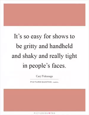 It’s so easy for shows to be gritty and handheld and shaky and really tight in people’s faces Picture Quote #1
