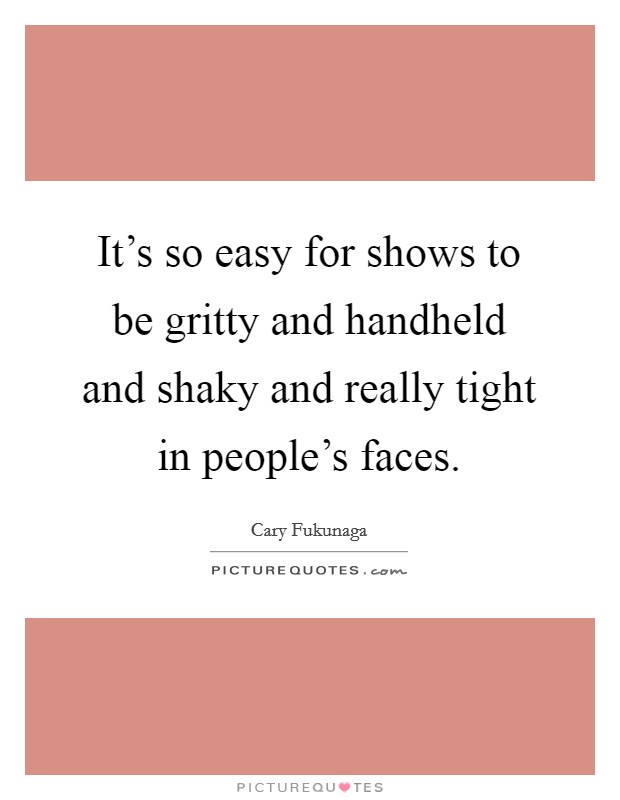It's so easy for shows to be gritty and handheld and shaky and really tight in people's faces. Picture Quote #1