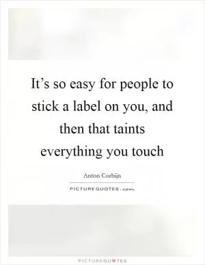 It’s so easy for people to stick a label on you, and then that taints everything you touch Picture Quote #1